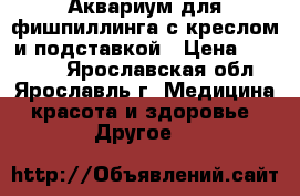 Аквариум для фишпиллинга с креслом и подставкой › Цена ­ 35 000 - Ярославская обл., Ярославль г. Медицина, красота и здоровье » Другое   